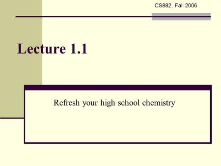 Lecture 1.1 Refresh your high school chemistry CS882, Fall 2006.