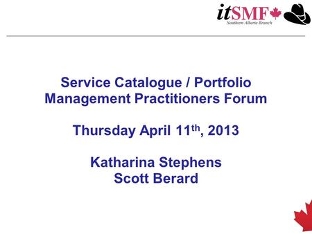Service Catalogue / Portfolio Management Practitioners Forum Thursday April 11 th, 2013 Katharina Stephens Scott Berard.