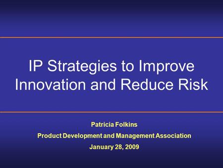 IP Strategies to Improve Innovation and Reduce Risk Patricia Folkins Product Development and Management Association January 28, 2009.
