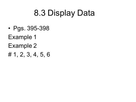 8.3Display Data Pgs. 395-398 Example 1 Example 2 # 1, 2, 3, 4, 5, 6.