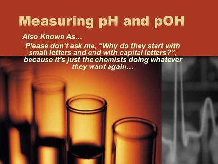 Measuring pH and pOH Also Known As…