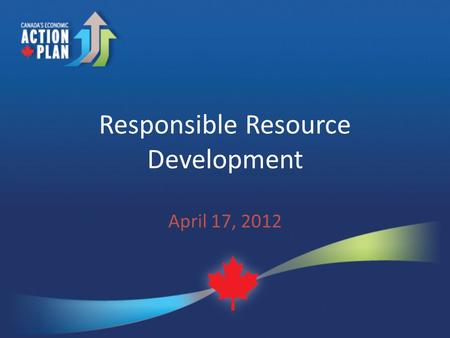 Responsible Resource Development April 17, 2012. Context Government focussed on responsible development of Canada’s natural resources to create jobs and.