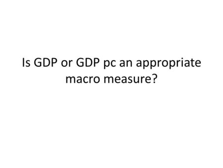 Is GDP or GDP pc an appropriate macro measure?. The main economic indicator GDP is the main economic indicator used by economists, analysts, politicians,