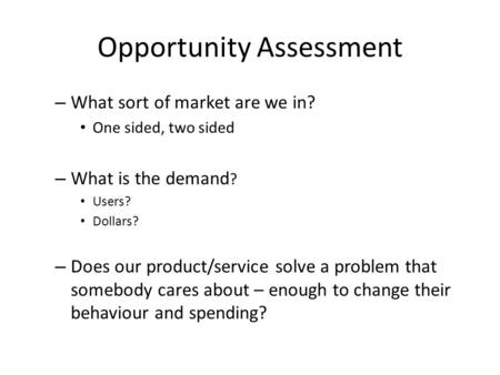 Opportunity Assessment – What sort of market are we in? One sided, two sided – What is the demand ? Users? Dollars? – Does our product/service solve a.