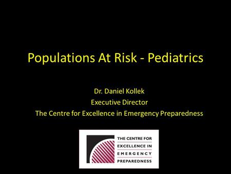 Populations At Risk - Pediatrics Dr. Daniel Kollek Executive Director The Centre for Excellence in Emergency Preparedness.