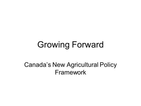 Growing Forward Canada’s New Agricultural Policy Framework.