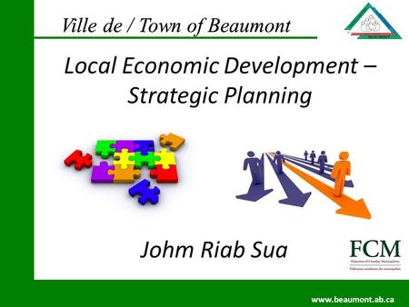 Ville de / Town of Beaumont www.beaumont.ab.ca Ville de / Town of Beaumont www.beaumont.ab.ca Johm Riab Sua Local Economic Development – Strategic Planning.