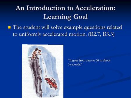 An Introduction to Acceleration: Learning Goal The student will solve example questions related to uniformly accelerated motion. (B2.7, B3.3) The student.
