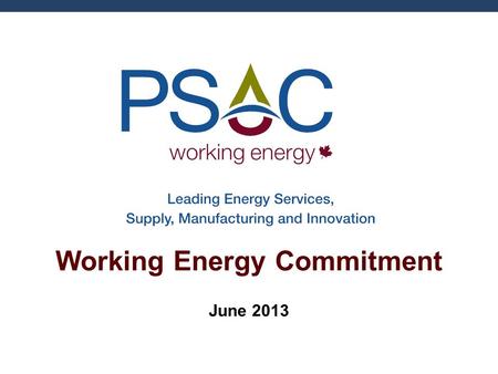 Working Energy Commitment June 2013. Presentation Outline Introduction to PSAC Working Energy Commitment Hydraulic Fracturing Overview Public Engagement.