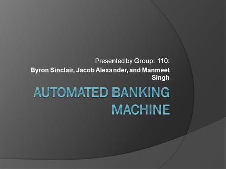 Presented by Group: 110: Byron Sinclair, Jacob Alexander, and Manmeet Singh.
