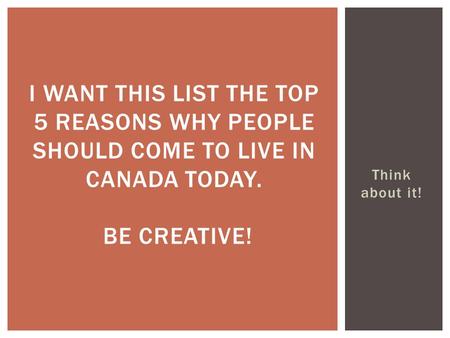 I want this list the top 5 reasons why people should come to live in Canada today. Be creative! Think about it!