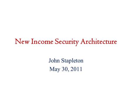 New Income Security Architecture John Stapleton May 30, 2011.