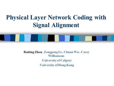 Physical Layer Network Coding with Signal Alignment Ruiting Zhou +, Zongpeng Li +, Chuan Wu *, Carey Williamson + + University of Calgary * University.