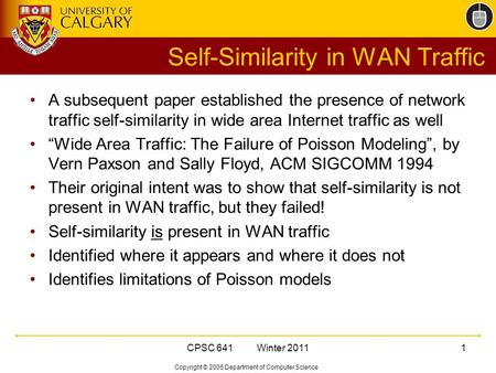 Copyright © 2005 Department of Computer Science CPSC 641 Winter 20111 Self-Similarity in WAN Traffic A subsequent paper established the presence of network.