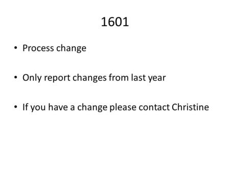 1601 Process change Only report changes from last year If you have a change please contact Christine.