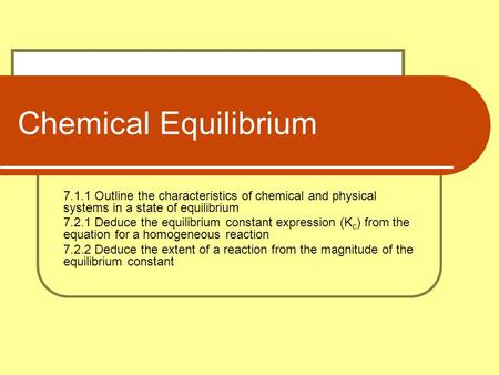 Chemical Equilibrium 7.1.1 Outline the characteristics of chemical and physical systems in a state of equilibrium 7.2.1 Deduce the equilibrium constant.