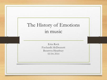 The History of Emotions in music Eóin Rock Fiachradh McDermott Bronwyn Henebury 03-04-2014.