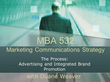MBA 532 Marketing Communications Strategy with Duane Weaver The Process: Advertising and Integrated Brand Promotion.