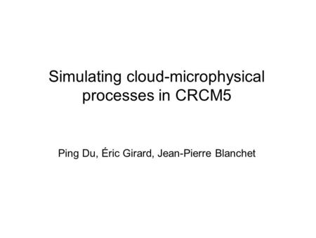 Simulating cloud-microphysical processes in CRCM5 Ping Du, Éric Girard, Jean-Pierre Blanchet.