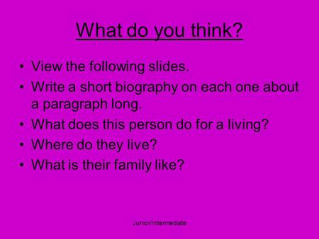 Junior/Intermediate What do you think? View the following slides. Write a short biography on each one about a paragraph long. What does this person do.