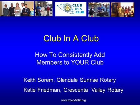Www.rotary5260.org Club In A Club How To Consistently Add Members to YOUR Club Keith Sorem, Glendale Sunrise Rotary Katie Friedman, Crescenta Valley Rotary.