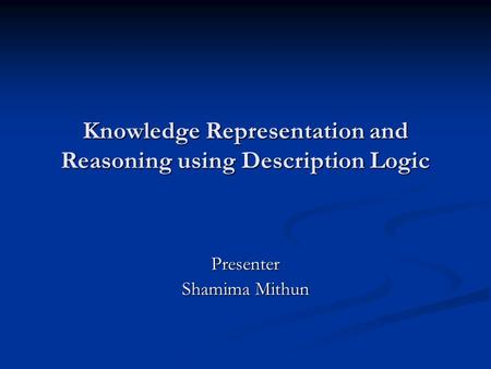 Knowledge Representation and Reasoning using Description Logic Presenter Shamima Mithun.