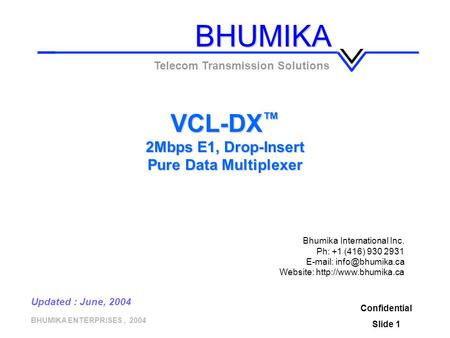 BHUMIKA ENTERPRISES, 2004 Confidential Slide 1 VCL-DX ™ 2Mbps E1, Drop-Insert Pure Data Multiplexer Telecom Transmission Solutions Updated : June, 2004.