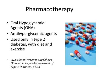 Pharmacotherapy Oral Hypoglycemic Agents (OHA) Antihyperglycemic agents Used only in type 2 diabetes, with diet and exercise CDA Clinical Practice Guidelines.