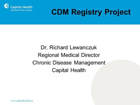 Www.capitalhealth.ca CDM Registry Project Dr. Richard Lewanczuk Regional Medical Director Chronic Disease Management Capital Health.