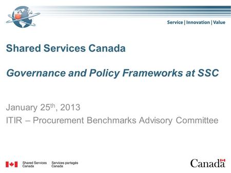Shared Services Canada Governance and Policy Frameworks at SSC January 25 th, 2013 ITIR – Procurement Benchmarks Advisory Committee.