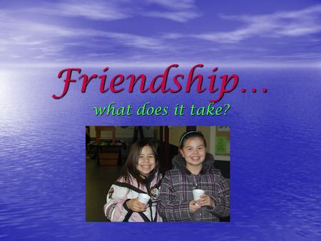 Friendship… what does it take?. Facts About Friends They: Treat others with respect Treat others with respect Care about what others say Care about what.