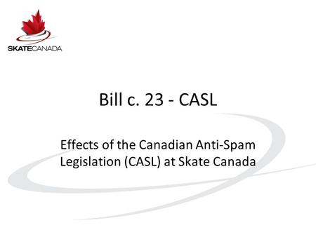 Bill c. 23 - CASL Effects of the Canadian Anti-Spam Legislation (CASL) at Skate Canada.