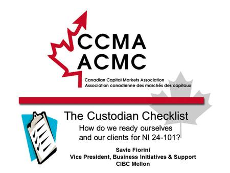 The Custodian Checklist How do we ready ourselves and our clients for NI 24-101? Savie Fiorini Vice President, Business Initiatives & Support CIBC Mellon.