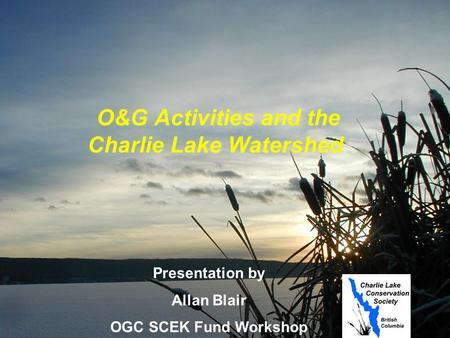 O&G Activities and the Charlie Lake Watershed Presentation by Allan Blair OGC SCEK Fund Workshop June 10, 2004.