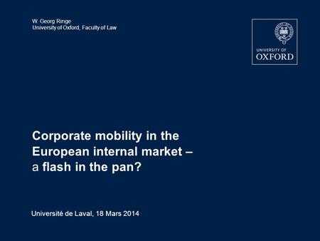 W. Georg Ringe University of Oxford, Faculty of Law Corporate mobility in the European internal market – a flash in the pan? Université de Laval, 18 Mars.