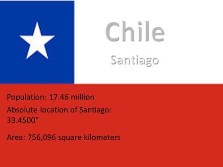 Population: 17.46 million Absolute location of Santiago: 33.4500° Area: 756,096 square kilometers.
