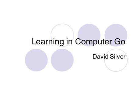 Learning in Computer Go David Silver. The Problem Large state space  Approximately 10 172 states  Game tree of about 10 360 nodes  Branching factor.