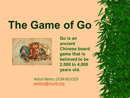 The Game of Go Go is an ancient Chinese board game that is believed to be 2,000 to 4,000 years old. Anton Ninno, OCM-BOCES