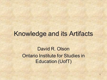 1 Knowledge and its Artifacts David R. Olson Ontario Institute for Studies in Education (UofT)