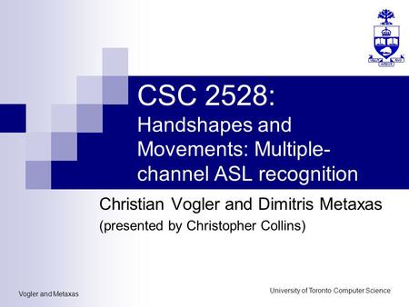 Vogler and Metaxas University of Toronto Computer Science CSC 2528: Handshapes and Movements: Multiple- channel ASL recognition Christian Vogler and Dimitris.