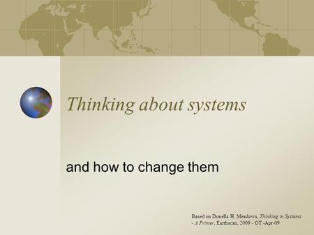 Thinking about systems and how to change them Based on Donella H. Meadows, Thinking in Systems - A Primer, Earthscan, 2009 - GT -Apr-09.
