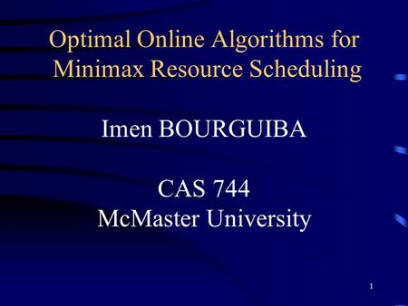 1 Optimal Online Algorithms for Minimax Resource Scheduling Imen BOURGUIBA CAS 744 McMaster University.
