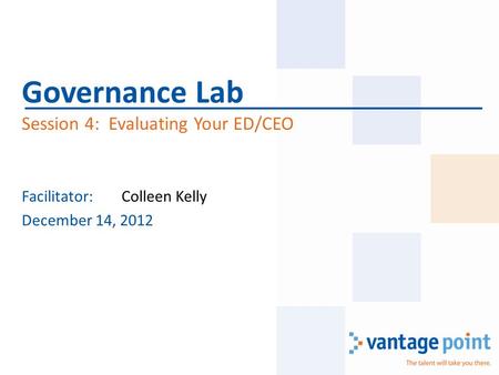 Facilitator:Colleen Kelly December 14, 2012 Governance Lab Session 4: Evaluating Your ED/CEO.