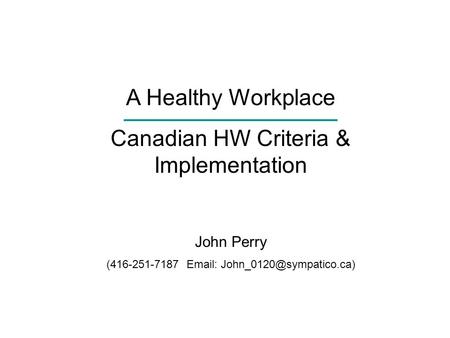 A Healthy Workplace Canadian HW Criteria & Implementation John Perry (416-251-7187