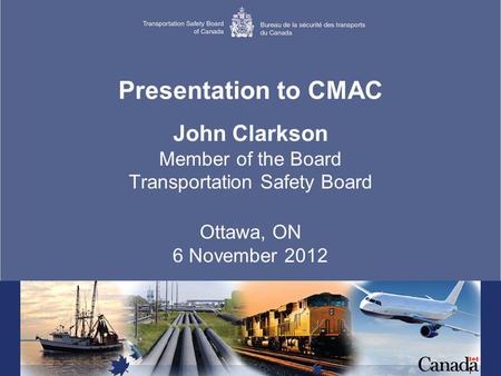 1 Presentation to CMAC John Clarkson Member of the Board Transportation Safety Board Ottawa, ON 6 November 2012.