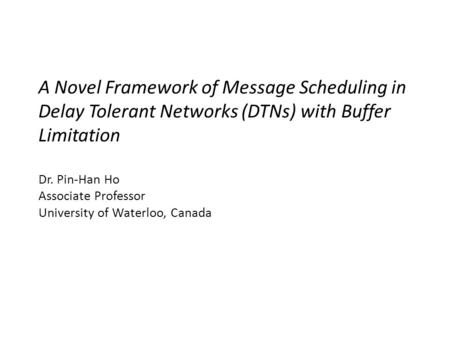A Novel Framework of Message Scheduling in Delay Tolerant Networks (DTNs) with Buffer Limitation Dr. Pin-Han Ho Associate Professor University of Waterloo,
