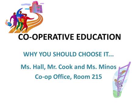 CO-OPERATIVE EDUCATION WHY YOU SHOULD CHOOSE IT... Ms. Hall, Mr. Cook and Ms. Minos Co-op Office, Room 215.