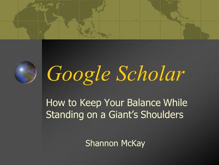 Google Scholar How to Keep Your Balance While Standing on a Giant’s Shoulders Shannon McKay.