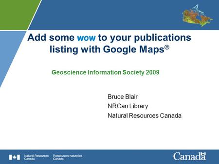 Add some wow to your publications listing with Google Maps © Bruce Blair NRCan Library Natural Resources Canada Geoscience Information Society 2009.