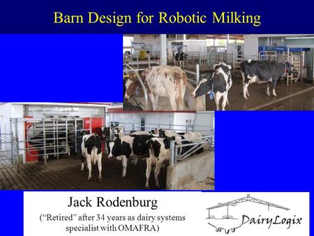 Barn Design for Robotic Milking Jack Rodenburg (“Retired” after 34 years as dairy systems specialist with OMAFRA)